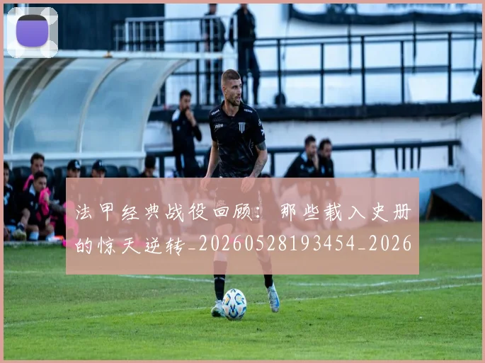法甲经典战役回顾：那些载入史册的惊天逆转_20260528193454_20260707153702