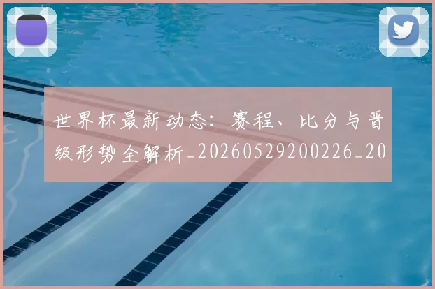 世界杯最新动态：赛程、比分与晋级形势全解析_20260529200226_20260715191557